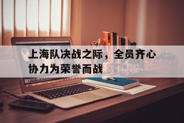 包含上海队决战之际，全员齐心协力为荣誉而战的词条